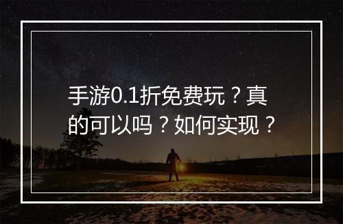 手游0.1折免费玩？真的可以吗？如何实现？