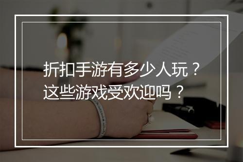 折扣手游有多少人玩？这些游戏受欢迎吗？