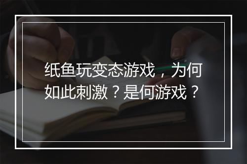 纸鱼玩变态游戏，为何如此刺激？是何游戏？