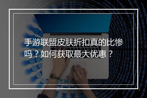 手游联盟皮肤折扣真的比惨吗?如何获取最大优惠?