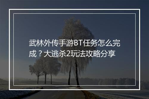 武林外传手游BT任务怎么完成？大逃杀2玩法攻略分享