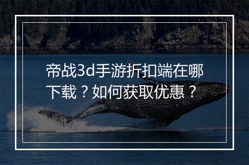 帝战3d手游折扣端在哪下载？如何获取优惠？