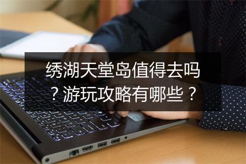绣湖天堂岛值得去吗?游玩攻略有哪些?