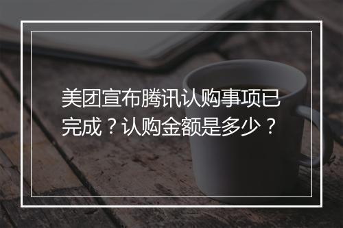 美团宣布腾讯认购事项已完成？认购金额是多少？