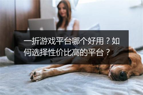 一折游戏平台哪个好用？如何选择性价比高的平台？
