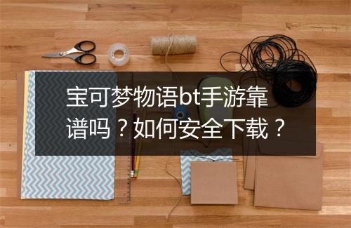 宝可梦物语bt手游靠谱吗?如何安全下载?