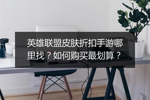 英雄联盟皮肤折扣手游哪里找？如何购买最划算？