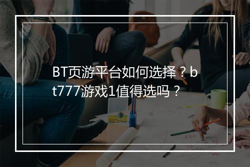 BT页游平台如何选择？bt777游戏1值得选吗？