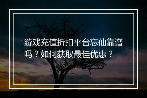 游戏充值折扣平台忘仙靠谱吗?如何获取最佳优惠?