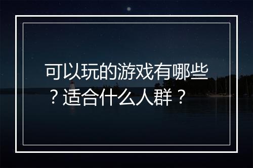 可以玩的游戏有哪些？适合什么人群？