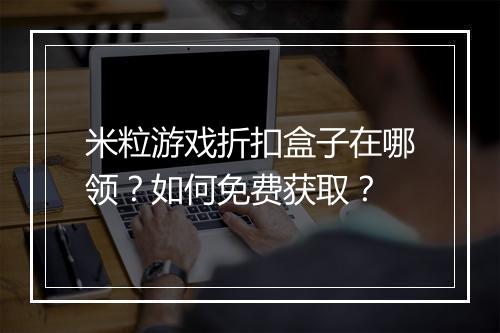 米粒游戏折扣盒子在哪领?如何免费获取?