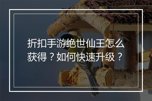 折扣手游绝世仙王怎么获得?如何快速升级?