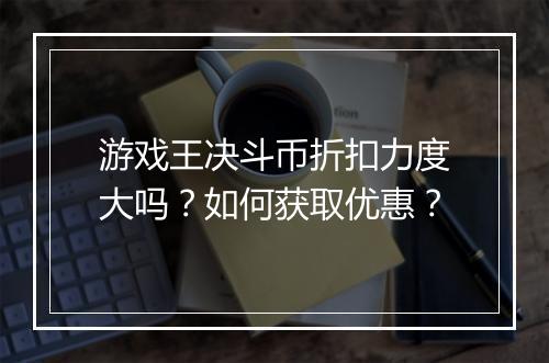 游戏王决斗币折扣力度大吗?如何获取优惠?