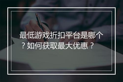 最低游戏折扣平台是哪个？如何获取最大优惠？