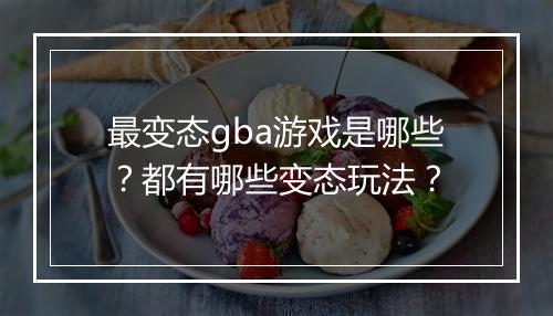 最变态gba游戏是哪些？都有哪些变态玩法？