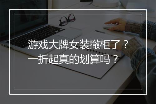 游戏大牌女装撤柜了?一折起真的划算吗?
