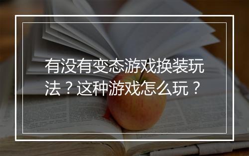 有没有变态游戏换装玩法？这种游戏怎么玩？