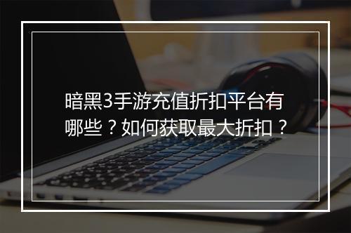 暗黑3手游充值折扣平台有哪些？如何获取最大折扣？