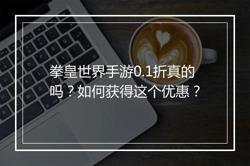 拳皇世界手游0.1折真的吗？如何获得这个优惠？
