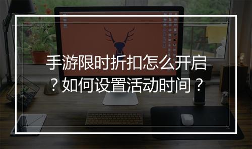 手游限时折扣怎么开启？如何设置活动时间？
