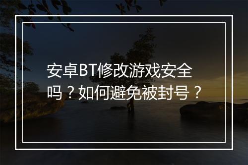 安卓BT修改游戏安全吗?如何避免被封号?
