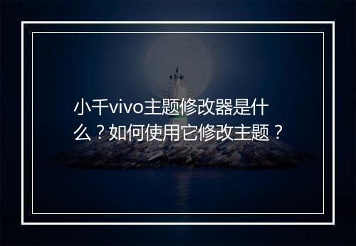 小千vivo主题修改器是什么？如何使用它修改主题？