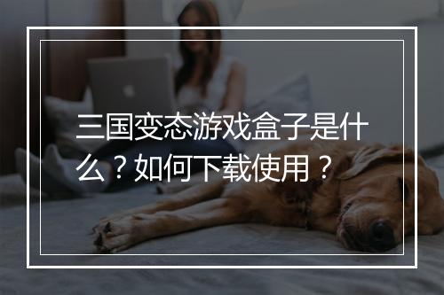三国变态游戏盒子是什么?如何下载使用?