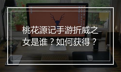 桃花源记手游折威之女是谁？如何获得？