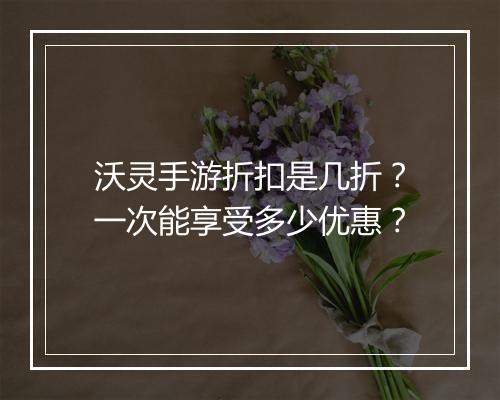 沃灵手游折扣是几折?一次能享受多少优惠?