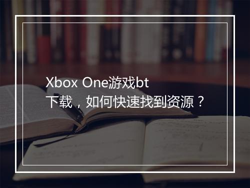 Xbox One游戏bt下载，如何快速找到资源？