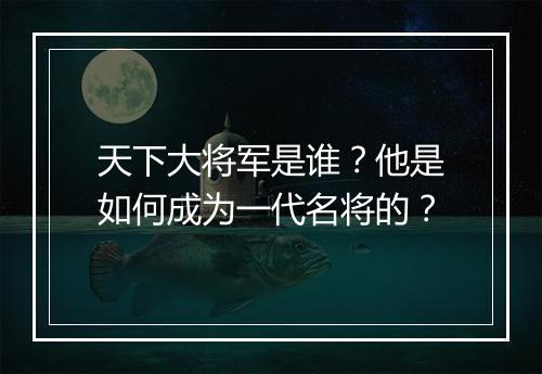天下大将军是谁?他是如何成为一代名将的?