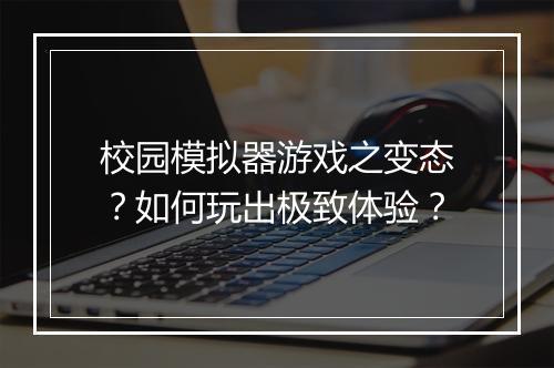 校园模拟器游戏之变态？如何玩出极致体验？