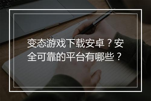 变态游戏下载安卓？安全可靠的平台有哪些？