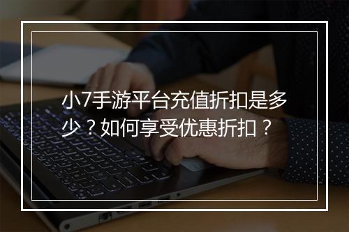 小7手游平台充值折扣是多少?如何享受优惠折扣?