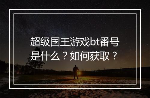 超级国王游戏bt番号是什么?如何获取?