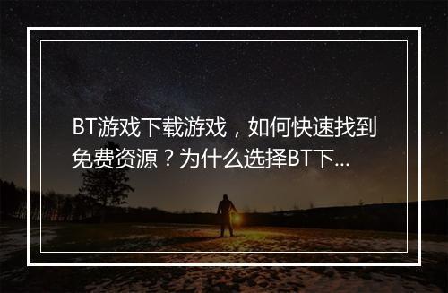 BT游戏下载游戏，如何快速找到免费资源？为什么选择BT下载？