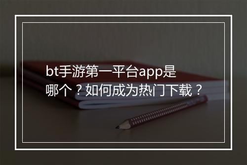 bt手游第一平台app是哪个？如何成为热门下载？