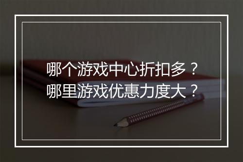哪个游戏中心折扣多？哪里游戏优惠力度大？