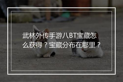 武林外传手游八BT宝藏怎么获得?宝藏分布在哪里?
