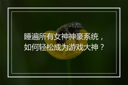 睡遍所有女神神豪系统,如何轻松成为游戏大神?