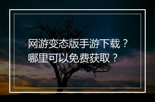 网游变态版手游下载？哪里可以免费获取？