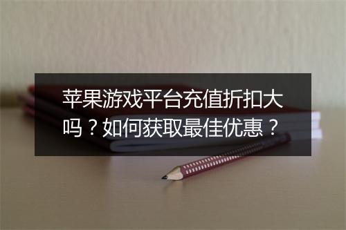 苹果游戏平台充值折扣大吗？如何获取最佳优惠？