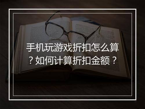 手机玩游戏折扣怎么算？如何计算折扣金额？