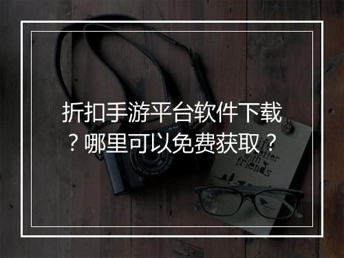 折扣手游平台软件下载？哪里可以免费获取？