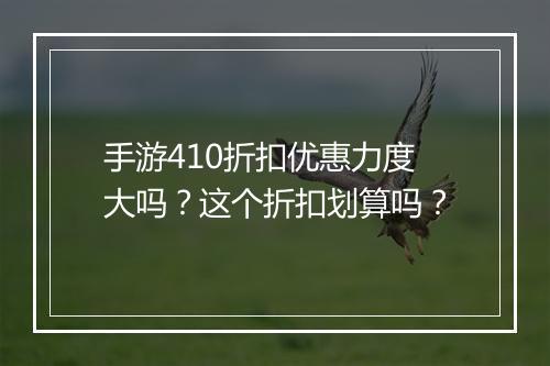 手游410折扣优惠力度大吗？这个折扣划算吗？