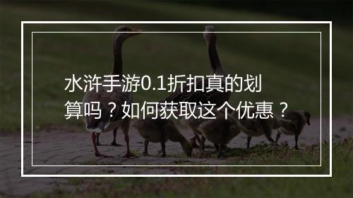 水浒手游0.1折扣真的划算吗？如何获取这个优惠？