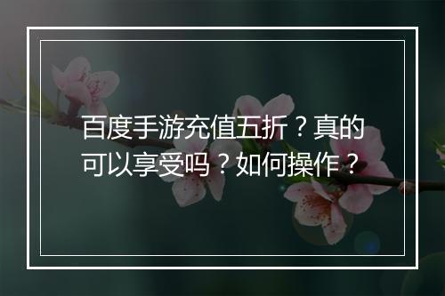 百度手游充值五折?真的可以享受吗?如何操作?