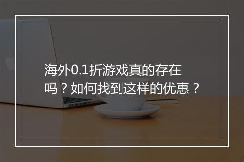 海外0.1折游戏真的存在吗?如何找到这样的优惠?