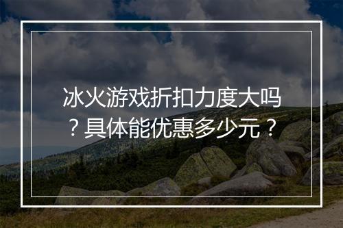 冰火游戏折扣力度大吗?具体能优惠多少元?