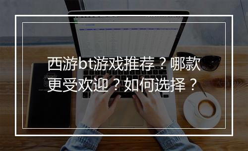 西游bt游戏推荐？哪款更受欢迎？如何选择？
